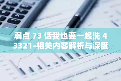 弱点 73 话我也要一起洗 43321-相关内容解析与深度调查