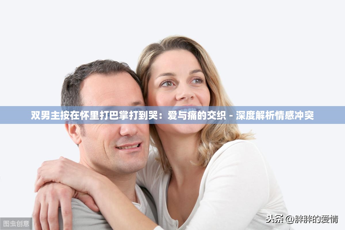 双男主按在怀里打巴掌打到哭：爱与痛的交织 - 深度解析情感冲突