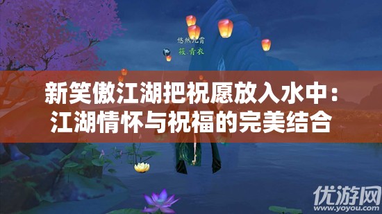 新笑傲江湖把祝愿放入水中：江湖情怀与祝福的完美结合