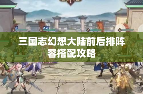 三国志幻想大陆前后排阵容搭配攻略