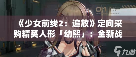 《少女前线2：追放》定向采购精英人形「幼熙」：全新战术角色解析