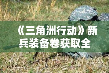 《三角洲行动》新兵装备卷获取全攻略