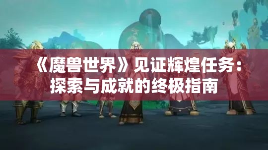 《魔兽世界》见证辉煌任务：探索与成就的终极指南