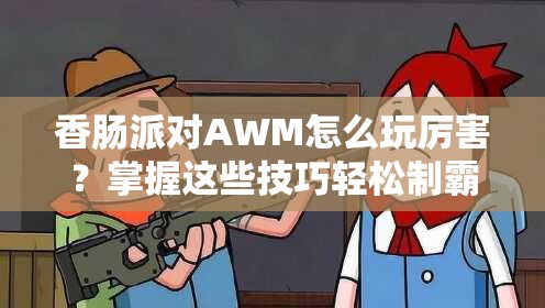 香肠派对AWM怎么玩厉害？掌握这些技巧轻松制霸战场