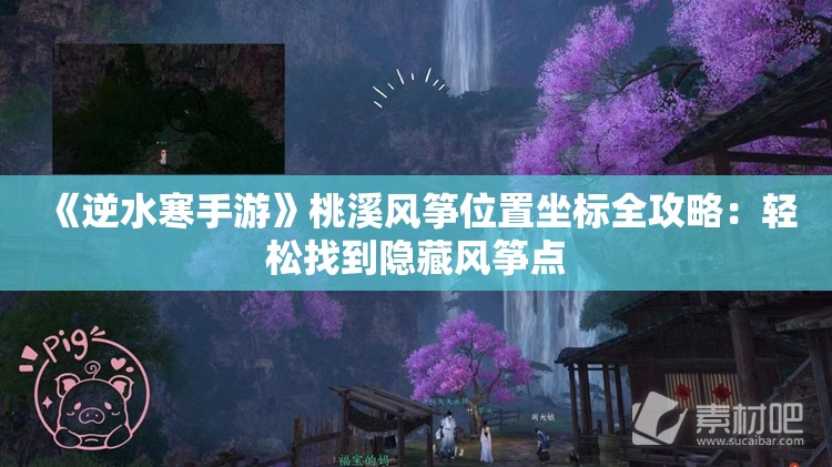 《逆水寒手游》桃溪风筝位置坐标全攻略：轻松找到隐藏风筝点