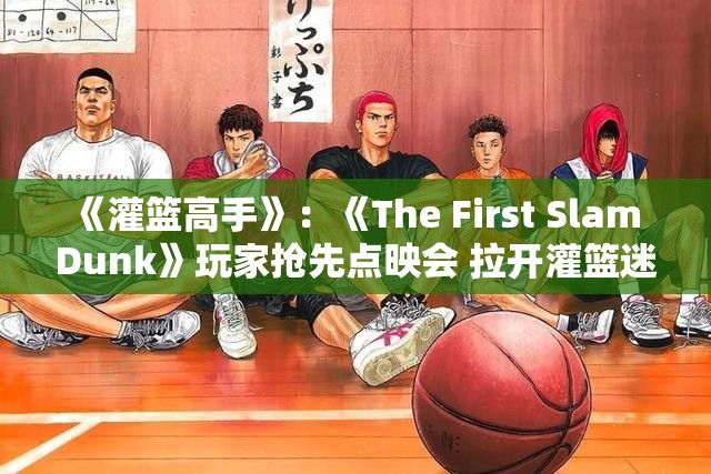 《灌篮高手》：《The First Slam Dunk》玩家抢先点映会 拉开灌篮迷狂欢序幕！