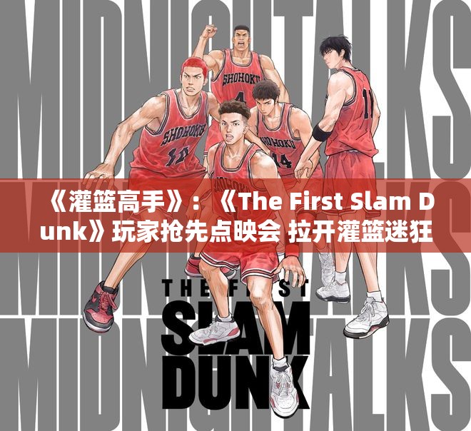 《灌篮高手》：《The First Slam Dunk》玩家抢先点映会 拉开灌篮迷狂欢序幕！