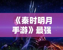 《秦时明月手游》最强禁地阵容搭配指南：轻松通关禁地障碍