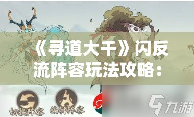 《寻道大千》闪反流阵容玩法攻略：如何在游戏中掌握闪反流技巧