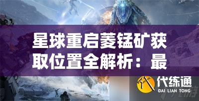 星球重启菱锰矿获取位置全解析：最佳采集点与获取技巧