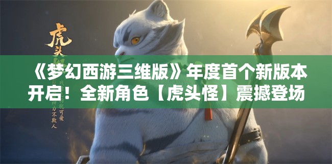 《梦幻西游三维版》年度首个新版本开启！全新角色【虎头怪】震撼登场