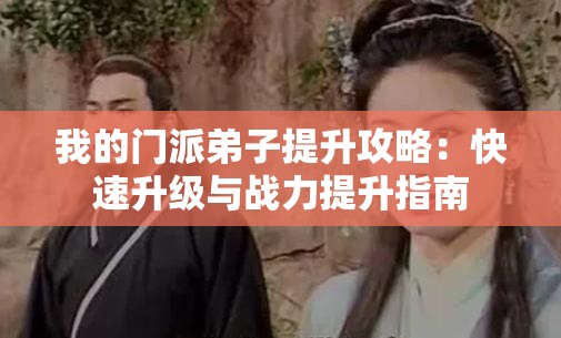 我的门派弟子提升攻略：快速升级与战力提升指南